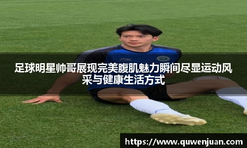 足球明星帅哥展现完美腹肌魅力瞬间尽显运动风采与健康生活方式